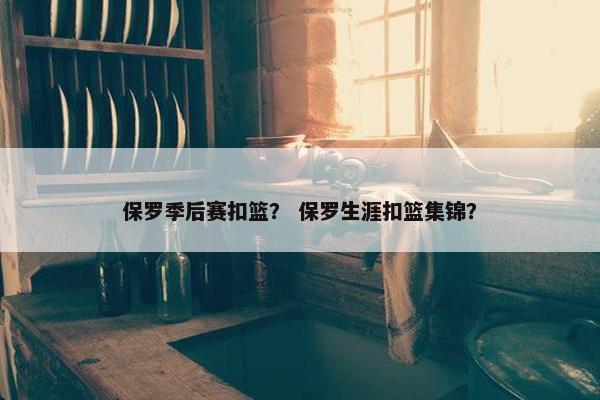 保罗季后赛扣篮？ 保罗生涯扣篮集锦？