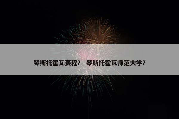 琴斯托霍瓦赛程？ 琴斯托霍瓦师范大学？
