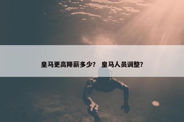 皇马更高降薪多少？ 皇马人员调整？