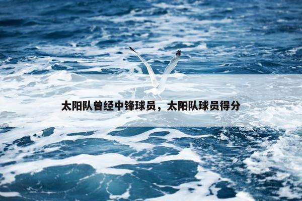 太阳队曾经中锋球员，太阳队球员得分