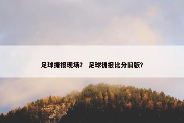 足球捷报现场？ 足球捷报比分旧版？