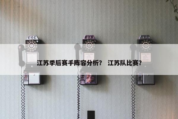 江苏季后赛手阵容分析？ 江苏队比赛？