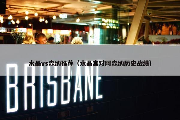 水晶vs森纳推荐（水晶宫对阿森纳历史战绩）
