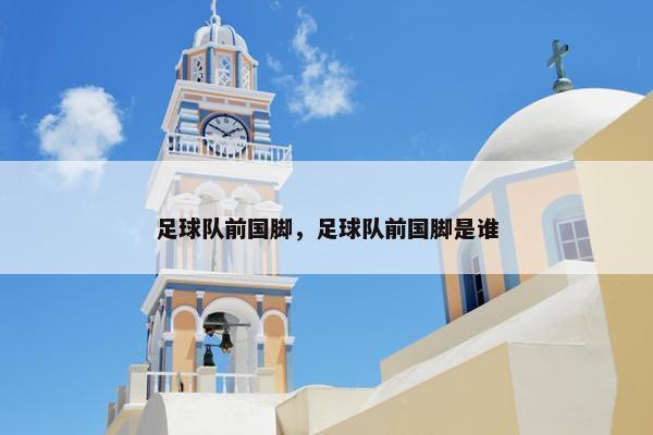 足球队前国脚，足球队前国脚是谁
