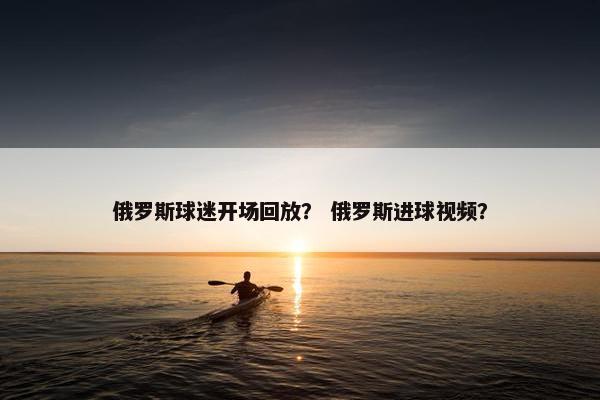 俄罗斯球迷开场回放？ 俄罗斯进球视频？