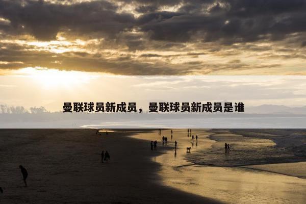 曼联球员新成员，曼联球员新成员是谁