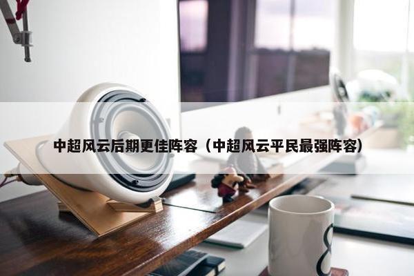 中超风云后期更佳阵容（中超风云平民最强阵容）