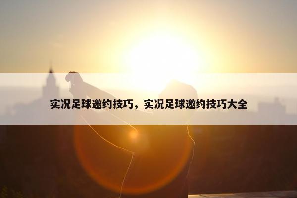 实况足球邀约技巧，实况足球邀约技巧大全