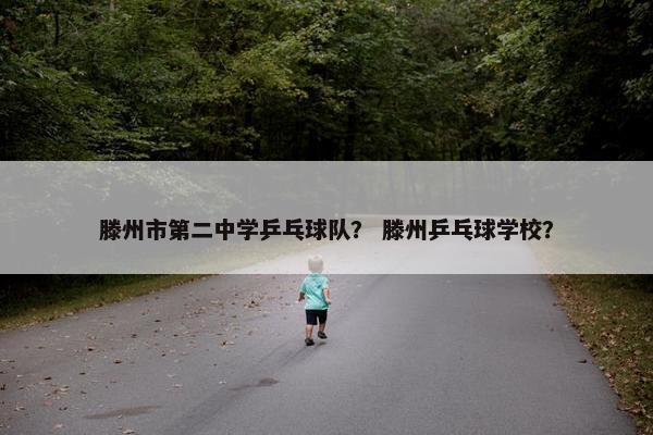 滕州市第二中学乒乓球队？ 滕州乒乓球学校？