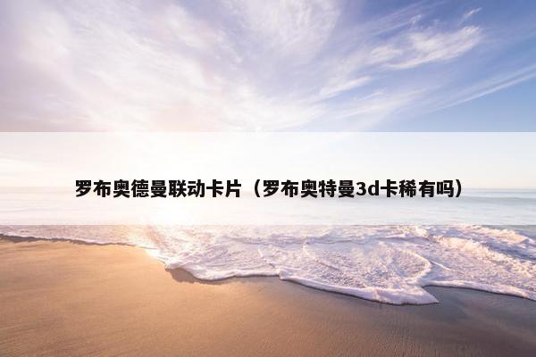 罗布奥德曼联动卡片（罗布奥特曼3d卡稀有吗）
