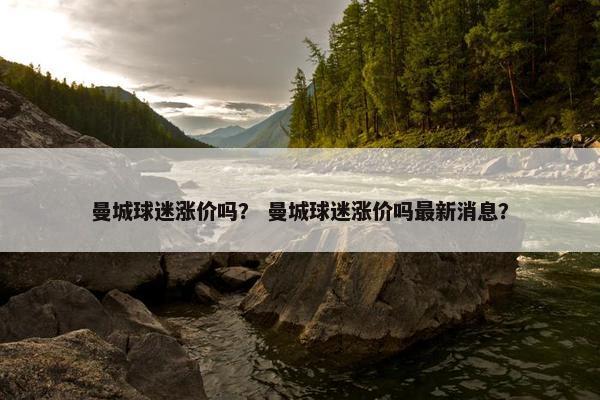 曼城球迷涨价吗？ 曼城球迷涨价吗最新消息？