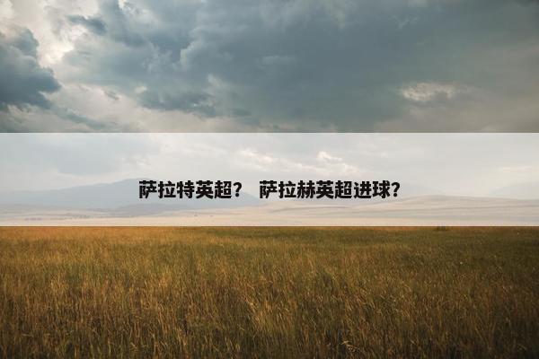 萨拉特英超？ 萨拉赫英超进球？