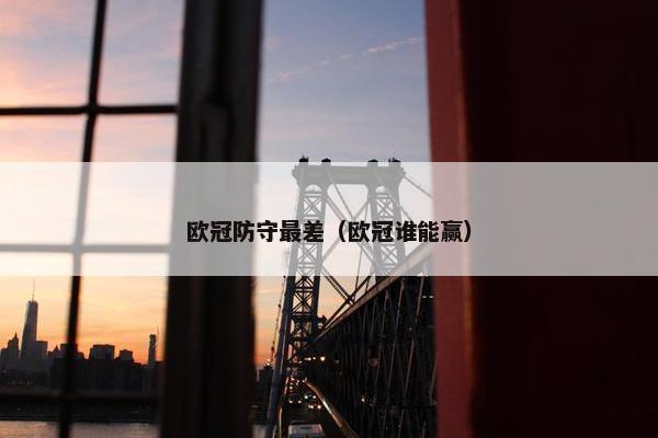 欧冠防守最差（欧冠谁能赢）