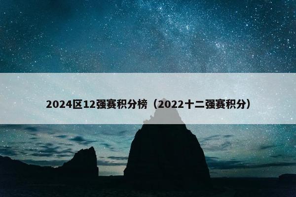2024区12强赛积分榜（2022十二强赛积分）