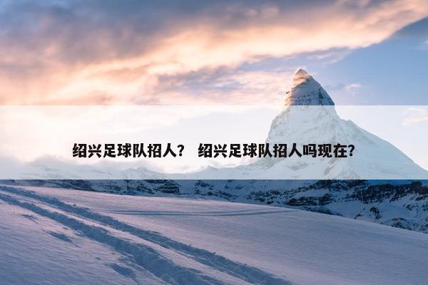 绍兴足球队招人？ 绍兴足球队招人吗现在？