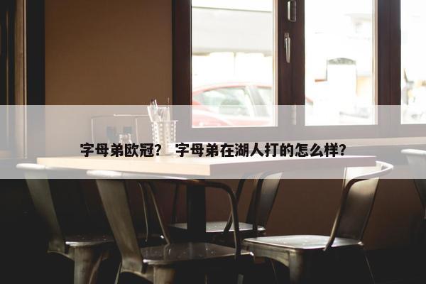 字母弟欧冠？ 字母弟在湖人打的怎么样？