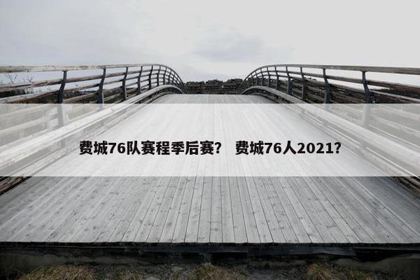 费城76队赛程季后赛？ 费城76人2021？