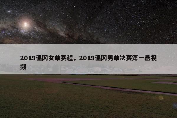 2019温网女单赛程，2019温网男单决赛第一盘视频