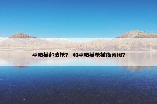 平精英超清枪？ 和平精英枪械像素图？
