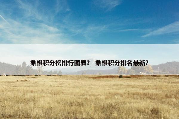 象棋积分榜排行图表？ 象棋积分排名最新？