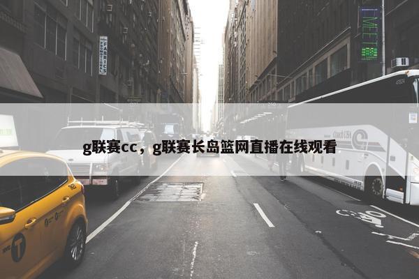 g联赛cc，g联赛长岛篮网直播在线观看