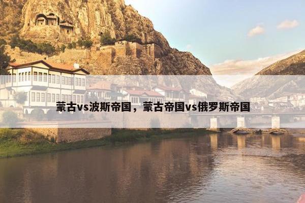 蒙古vs波斯帝国，蒙古帝国vs俄罗斯帝国