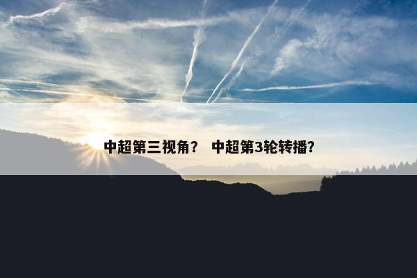 中超第三视角？ 中超第3轮转播？