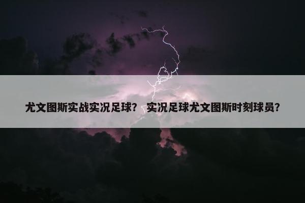 尤文图斯实战实况足球？ 实况足球尤文图斯时刻球员？