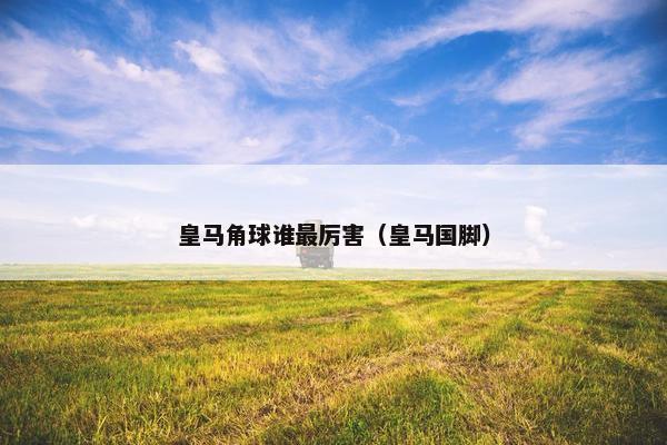 皇马角球谁最厉害（皇马国脚）