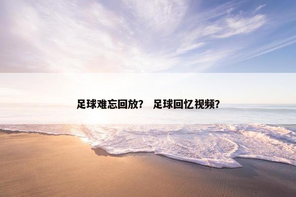 足球难忘回放？ 足球回忆视频？