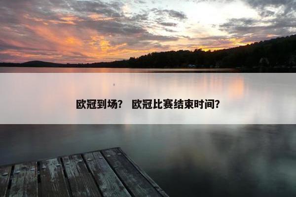 欧冠到场？ 欧冠比赛结束时间？