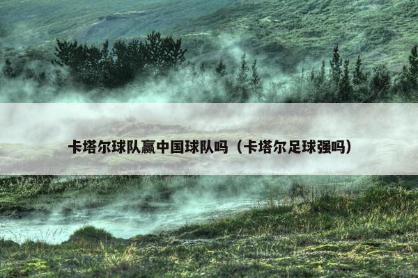 卡塔尔球队赢中国球队吗（卡塔尔足球强吗）