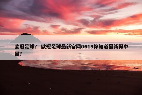 欧冠足球？ 欧冠足球最新官网0619你知道最新得中国？