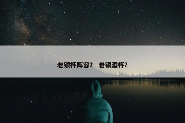 老银杯阵容？ 老银酒杯？