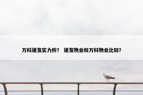 万科建发实力析？ 建发物业和万科物业比较？