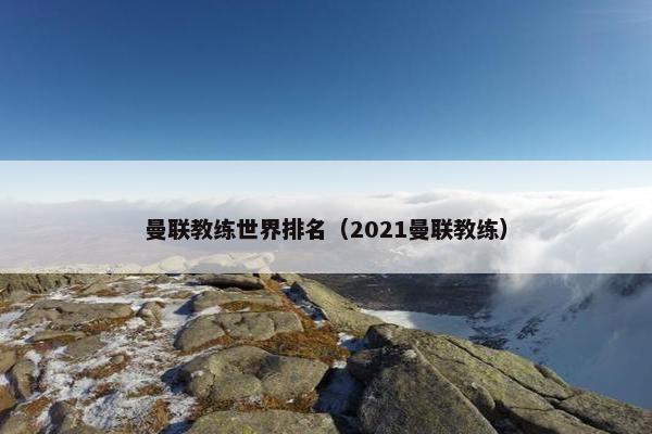 曼联教练世界排名（2021曼联教练）