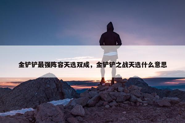 金铲铲最强阵容天选双成，金铲铲之战天选什么意思