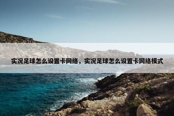实况足球怎么设置卡网络，实况足球怎么设置卡网络模式