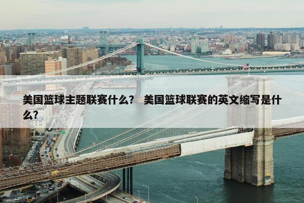 美国篮球主题联赛什么？ 美国篮球联赛的英文缩写是什么？