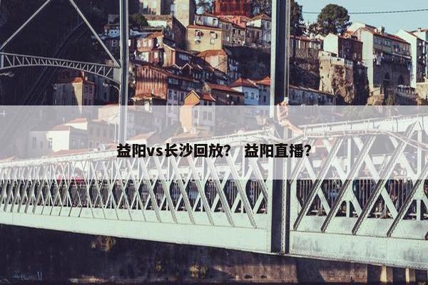 益阳vs长沙回放？ 益阳直播？