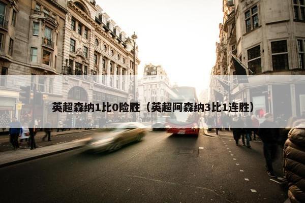 英超森纳1比0险胜（英超阿森纳3比1连胜）