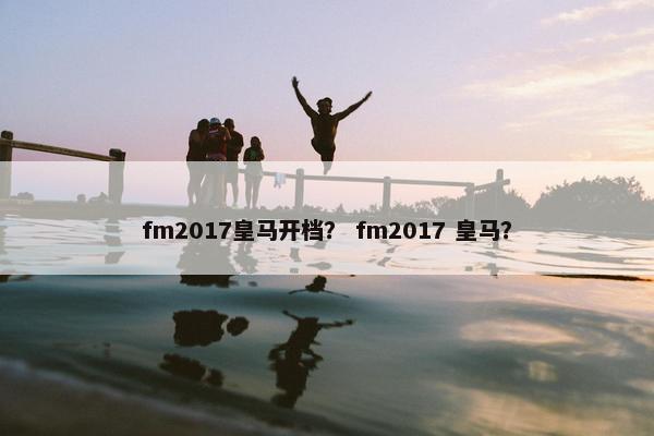 fm2017皇马开档？ fm2017 皇马？