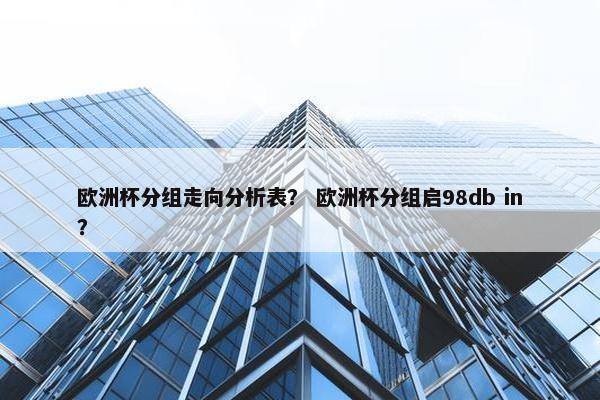 欧洲杯分组走向分析表？ 欧洲杯分组启98db in？