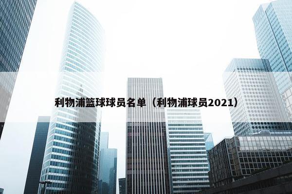利物浦篮球球员名单（利物浦球员2021）