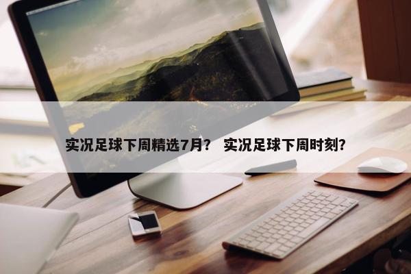 实况足球下周精选7月？ 实况足球下周时刻？