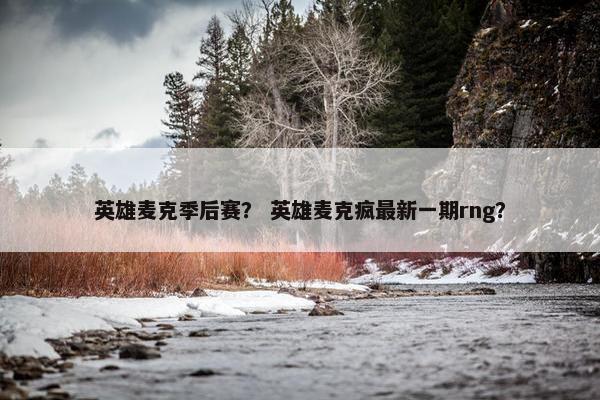 英雄麦克季后赛？ 英雄麦克疯最新一期rng？