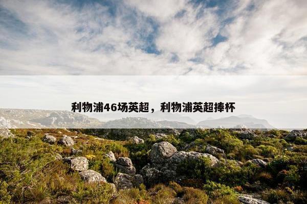 利物浦46场英超，利物浦英超捧杯