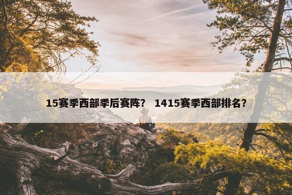15赛季西部季后赛阵？ 1415赛季西部排名？