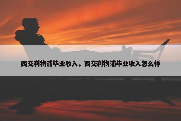 西交利物浦毕业收入，西交利物浦毕业收入怎么样