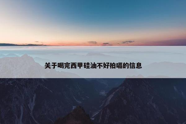 关于喝完西甲硅油不好拍嗝的信息